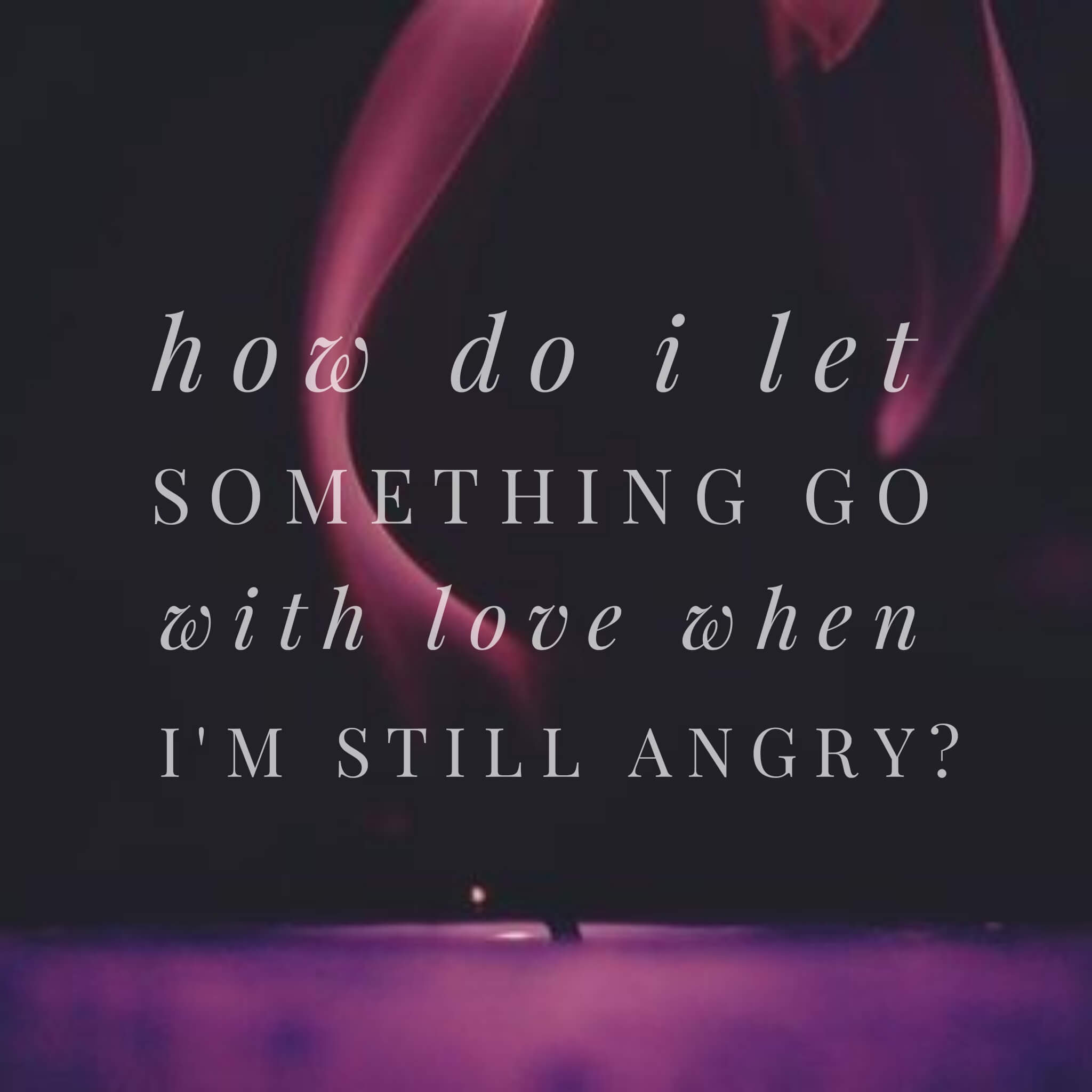 q-a-how-do-i-let-something-go-with-love-when-i-m-still-angry