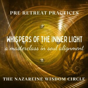 The Nazareine Wisdom Circle - Sacred Initiation Practices. Whispers of the Inner Light. A Master Class in Soul Alignment
